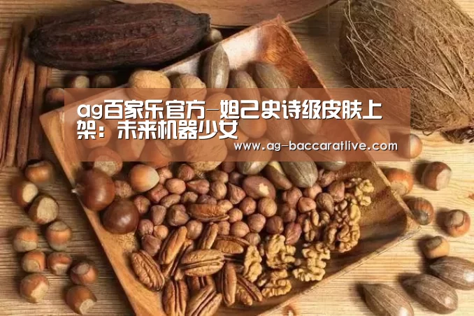ag百家乐官方-妲己史诗级皮肤上架:未来机器少女(图2) ag百家乐官方