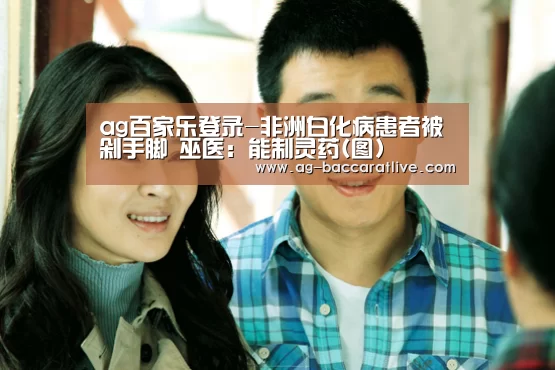 ag百家乐登录-非洲白化病患者被剁手脚 巫医:能制灵药(图)(图4) ag百家乐登录